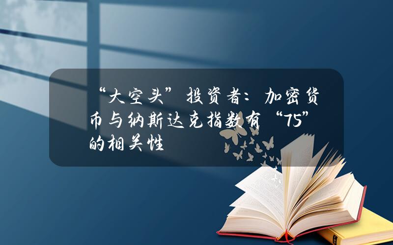 “大空头”投资者： 加密货币与纳斯达克指数有“75%”的相关性