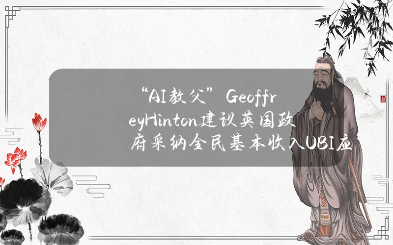 “AI教父”GeoffreyHinton建议英国政府采纳全民基本收入（ UBI）应对失业威胁