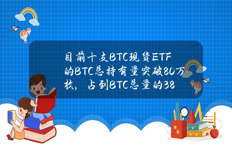 目前十支BTC现货ETF的BTC总持有量突破80万枚，占到BTC总量的3.8%