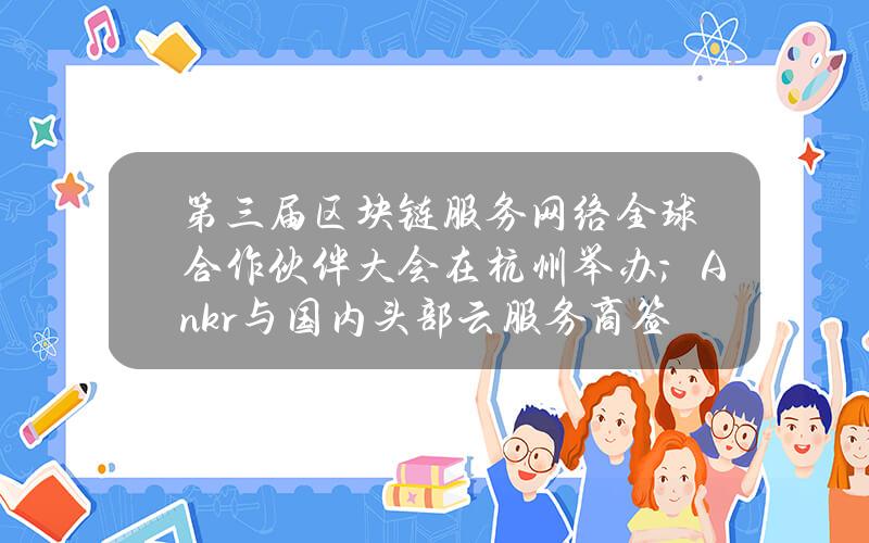 第三届区块链服务网络全球合作伙伴大会在杭州举办；Ankr与国内头部云服务商签署谅解备忘录；Bitget：正准备申请香港虚拟资产交易平台牌照