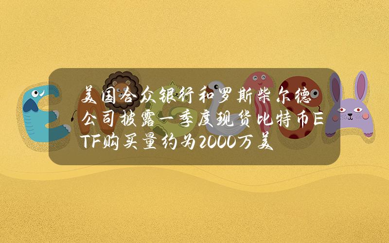 美国合众银行和罗斯柴尔德公司披露一季度现货比特币ETF购买量约为2000万美元