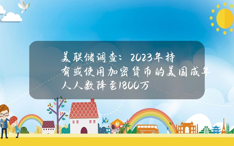 美联储调查：2023年持有或使用加密货币的美国成年人人数降至1800万