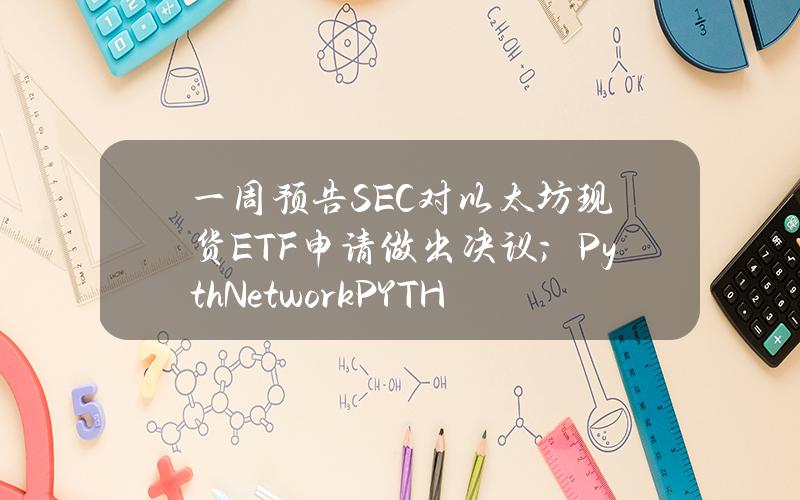 一周预告SEC对以太坊现货ETF申请做出决议；PythNetwork（PYTH）解锁价值约9.4亿美元的代币