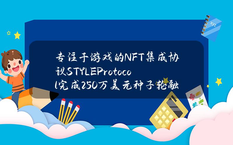 专注于游戏的NFT集成协议STYLEProtocol完成250万美元种子轮融资，GBVCapital等参投