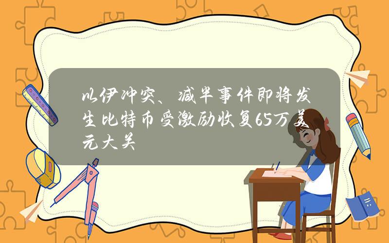 以伊冲突、减半事件即将发生比特币受激励收复6.5万美元大关