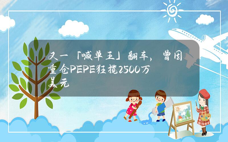 又一「喊单王」翻车，曾因重仓PEPE狂揽2500万美元