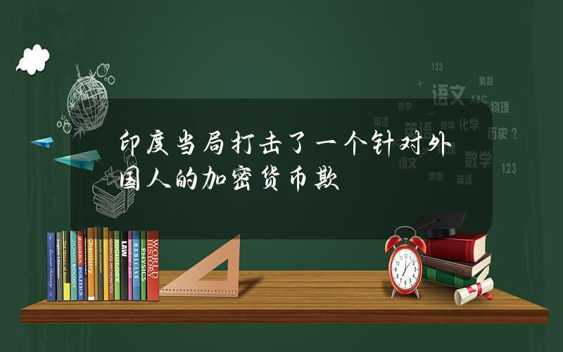 印度当局打击了一个针对外国人的加密货币欺