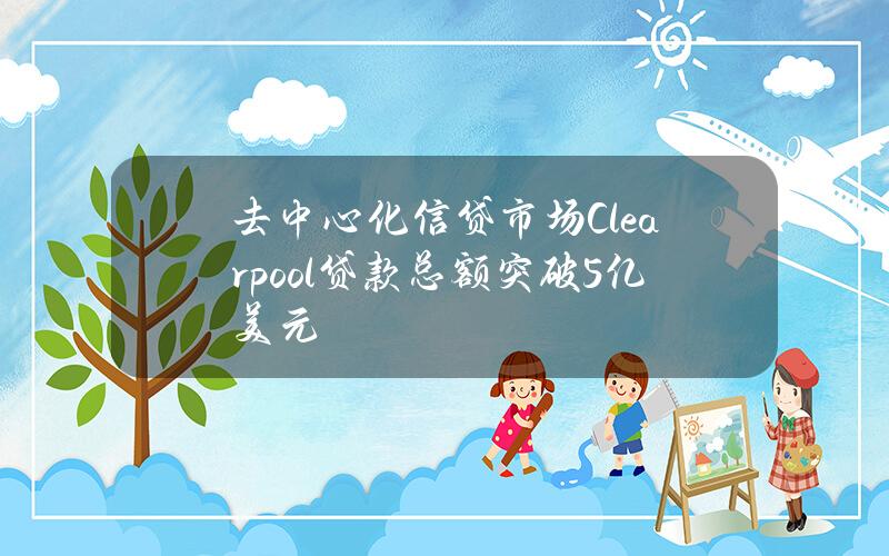 去中心化信贷市场Clearpool贷款总额突破5亿美元