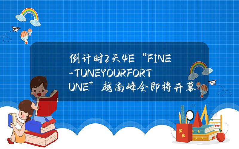 倒计时2天4E“FINE-TUNEYOURFORTUNE”越南峰会即将开幕