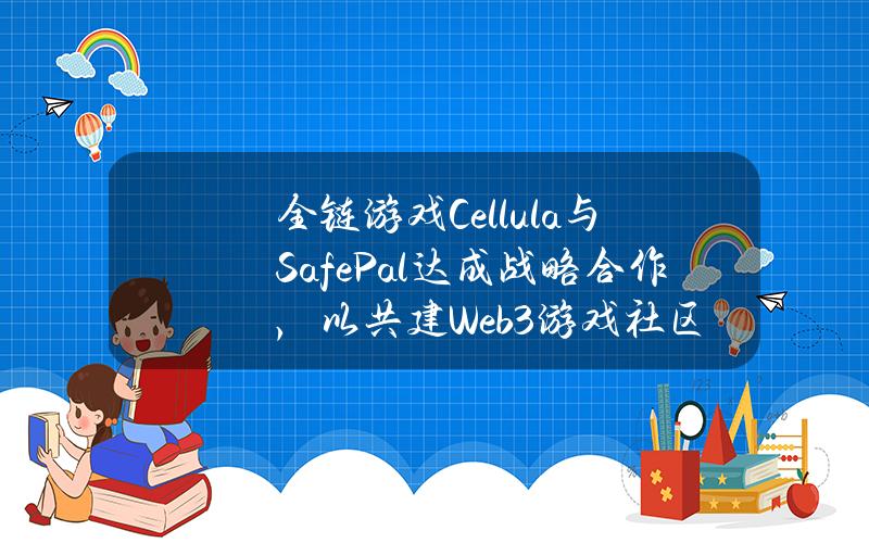 全链游戏Cellula与SafePal达成战略合作，以共建Web3游戏社区