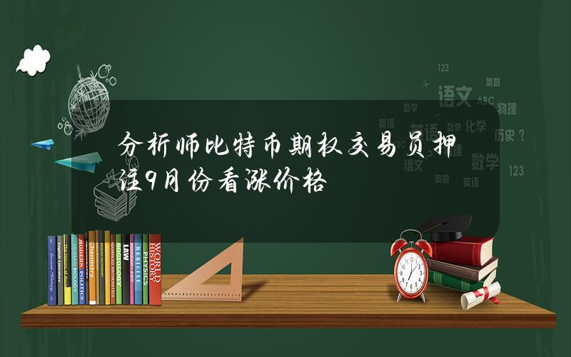 分析师比特币期权交易员押注9月份看涨价格