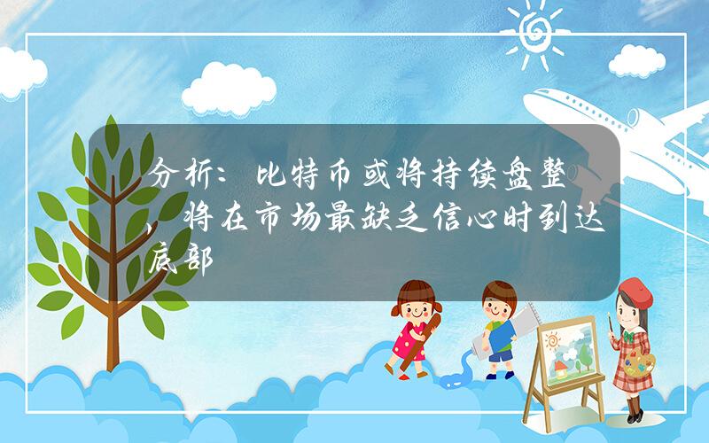 分析：比特币或将持续盘整，将在市场最缺乏信心时到达底部