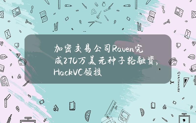 加密交易公司Raven完成270万美元种子轮融资，HackVC领投