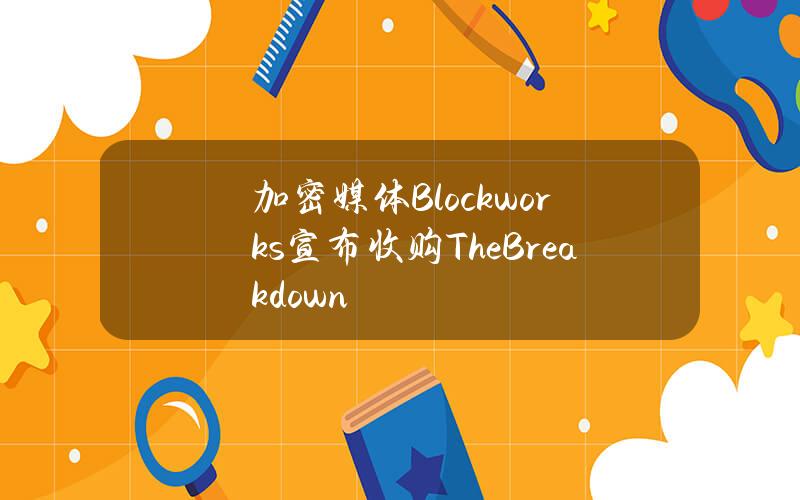 加密媒体Blockworks宣布收购TheBreakdown