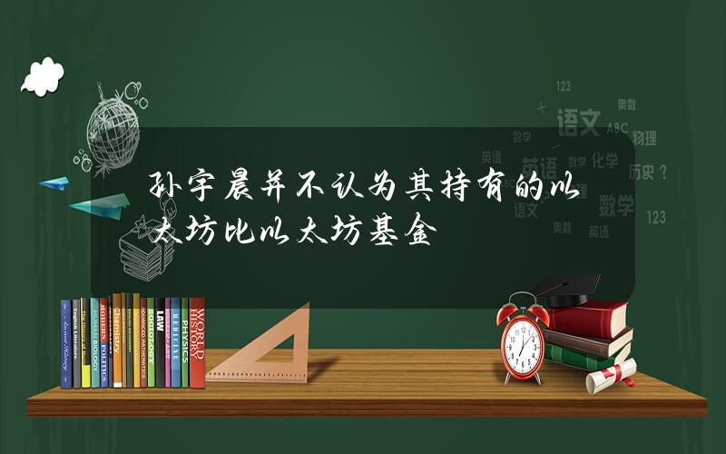 孙宇晨并不认为其持有的以太坊比以太坊基金