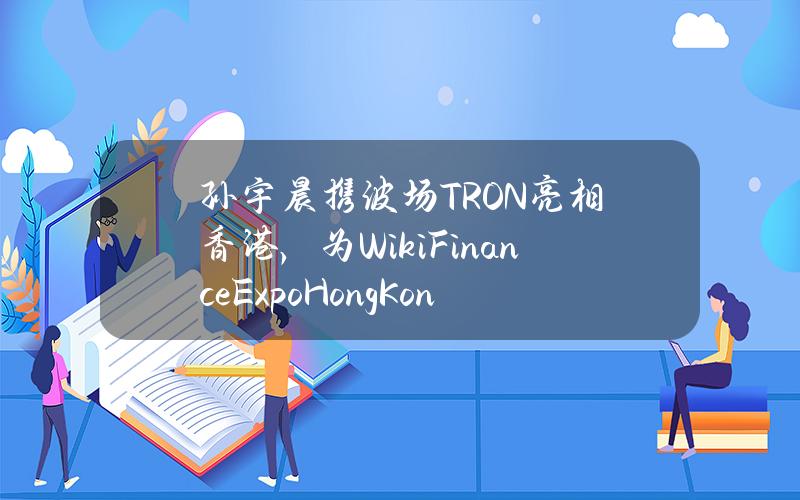 孙宇晨携波场TRON亮相香港，为WikiFinanceExpoHongKong造势