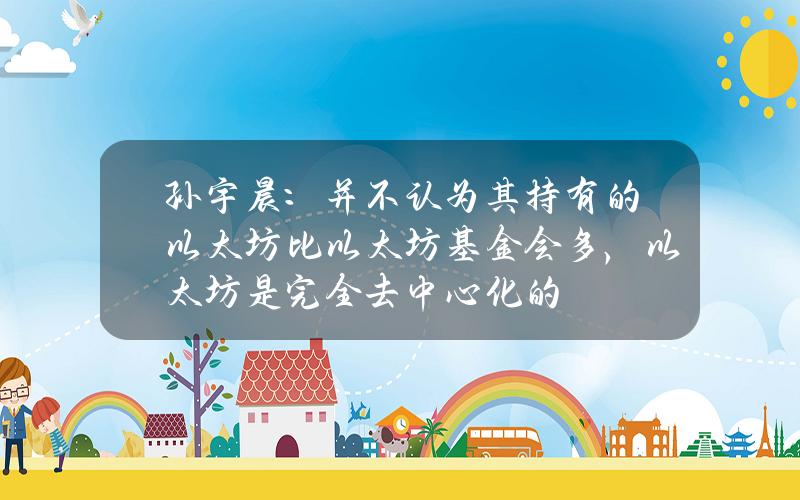 孙宇晨：并不认为其持有的以太坊比以太坊基金会多，以太坊是完全去中心化的