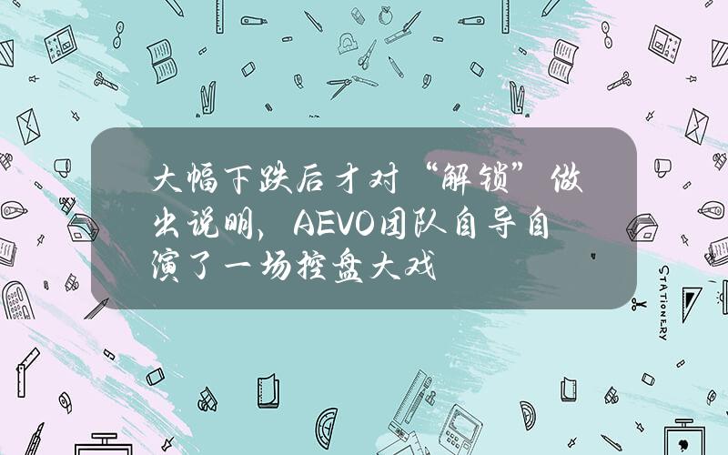 大幅下跌后才对“解锁”做出说明，AEVO团队自导自演了一场控盘大戏？