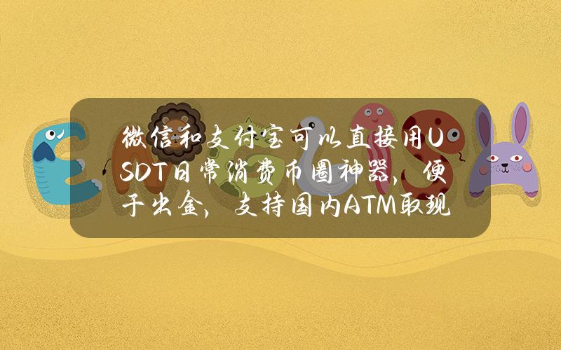 微信和支付宝可以直接用USDT日常消费？币圈神器，便于出金，支持国内ATM取现！