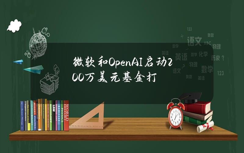 微软和OpenAI启动200万美元基金打