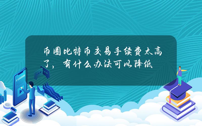 币圈比特币交易手续费太高了，有什么办法可以降低？