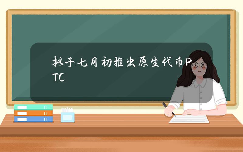 拟于七月初推出原生代币PTC