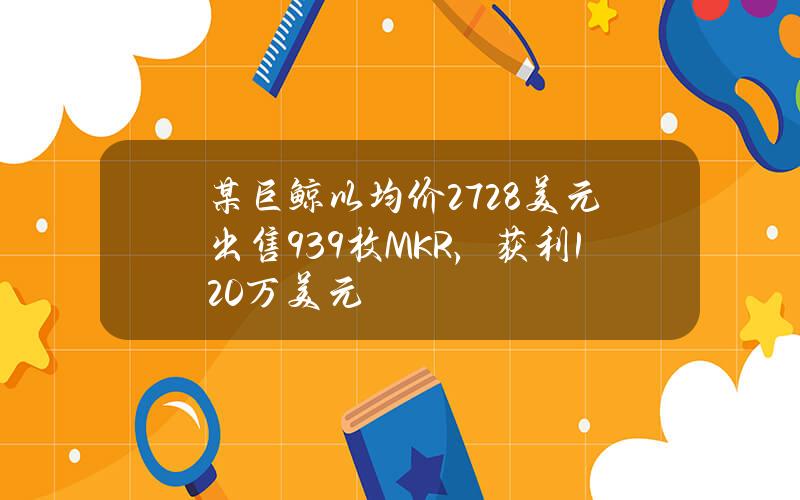 某巨鲸以均价2728美元出售939枚MKR，获利120万美元