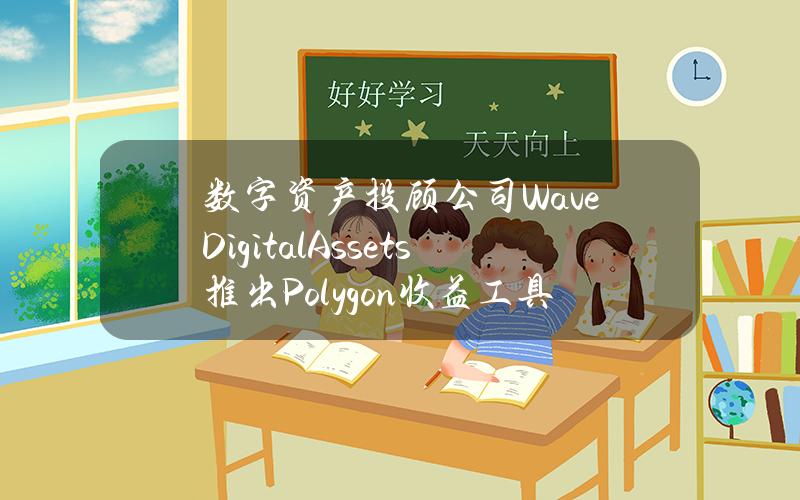 数字资产投顾公司WaveDigitalAssets推出Polygon收益工具