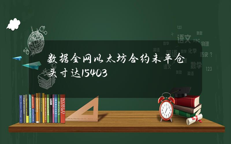 数据全网以太坊合约未平仓头寸达15403