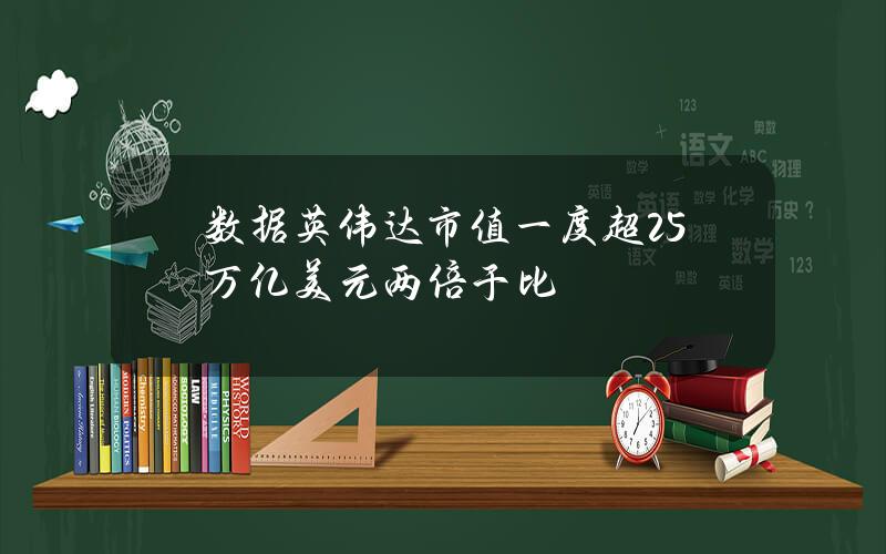 数据英伟达市值一度超25万亿美元两倍于比