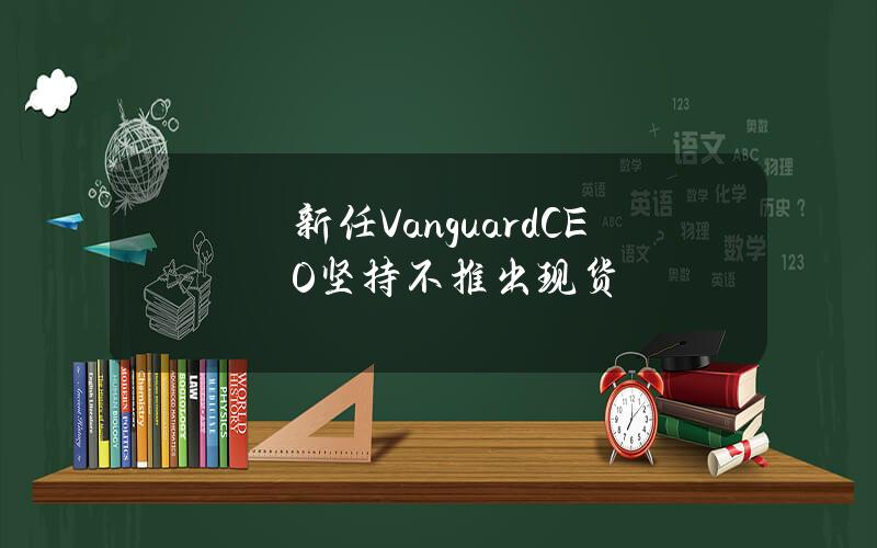 新任VanguardCEO坚持不推出现货