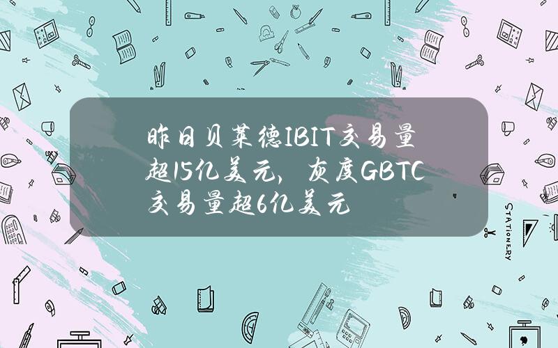 昨日贝莱德IBIT交易量超15亿美元，灰度GBTC交易量超6亿美元