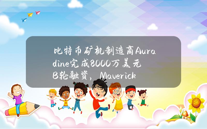 比特币矿机制造商Auradine完成8000万美元B轮融资，MaverickCapital等参投