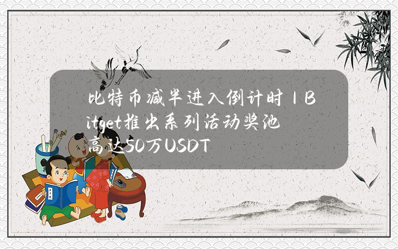 比特币减半进入倒计时｜Bitget推出系列活动奖池高达50万USDT