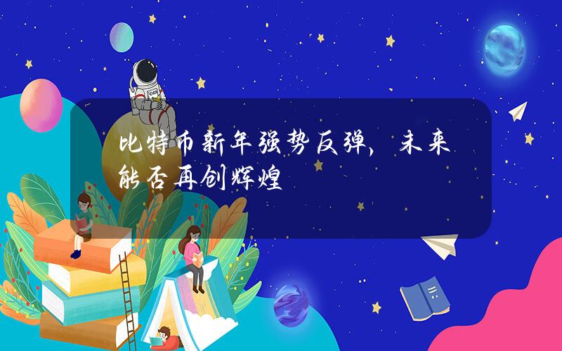 比特币新年强势反弹，未来能否再创辉煌？