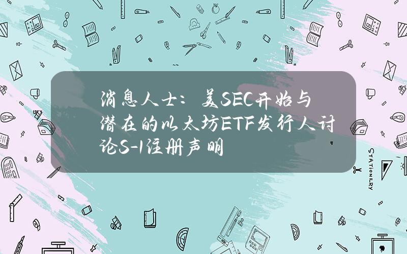 消息人士：美SEC开始与潜在的以太坊ETF发行人讨论S-1注册声明