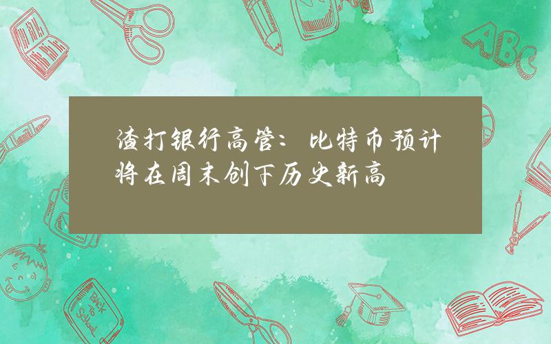 渣打银行高管：比特币预计将在周末创下历史新高