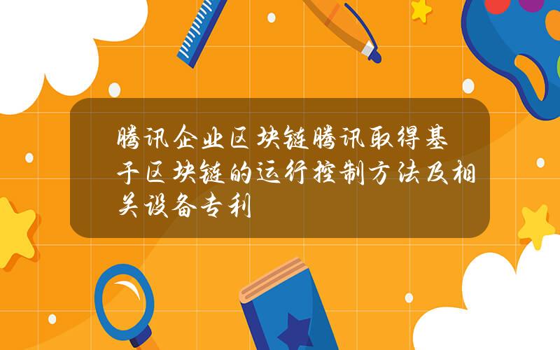 腾讯企业区块链(腾讯取得基于区块链的运行控制方法及相关设备专利)