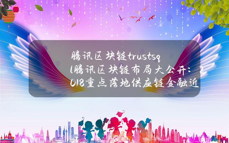 腾讯区块链trustsql(腾讯区块链布局大公开：2018重点落地供应链金融 近期将推区块链游戏)