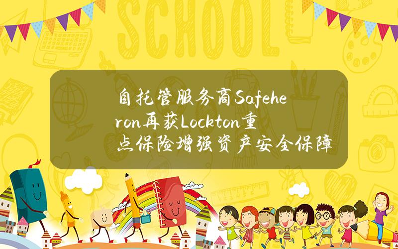 自托管服务商Safeheron再获Lockton重点保险增强资产安全保障