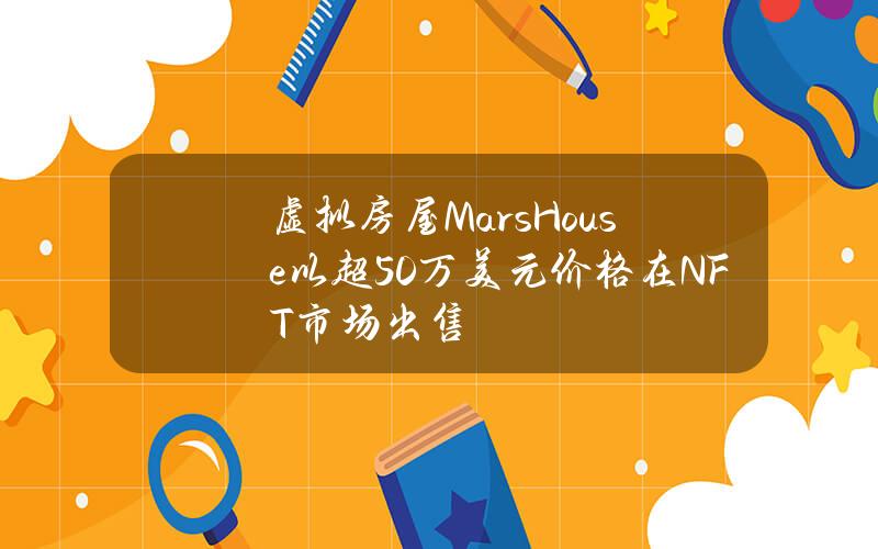 虚拟房屋MarsHouse以超50万美元价格在NFT市场出售