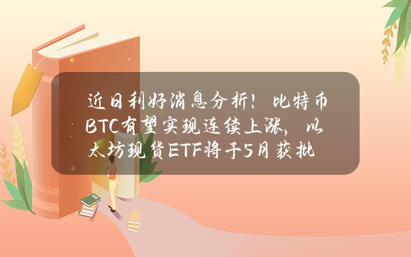 近日利好消息分析！比特币BTC有望实现连续上涨，以太坊现货ETF将于5月获批，千倍潜力项目Dopamine即将登场