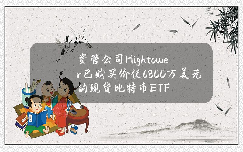 资管公司Hightower已购买价值6800万美元的现货比特币ETF