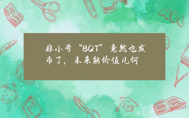 非小号“BQT”竟然也发币了，未来能价值几何？