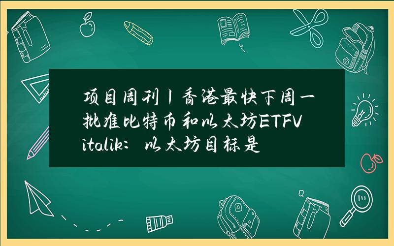 项目周刊丨香港最快下周一批准比特币和以太坊ETFVitalik：以太坊目标是实现实时证明