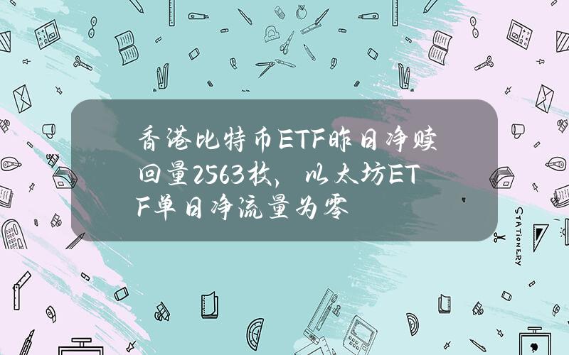 香港比特币ETF昨日净赎回量25.63枚，以太坊ETF单日净流量为零