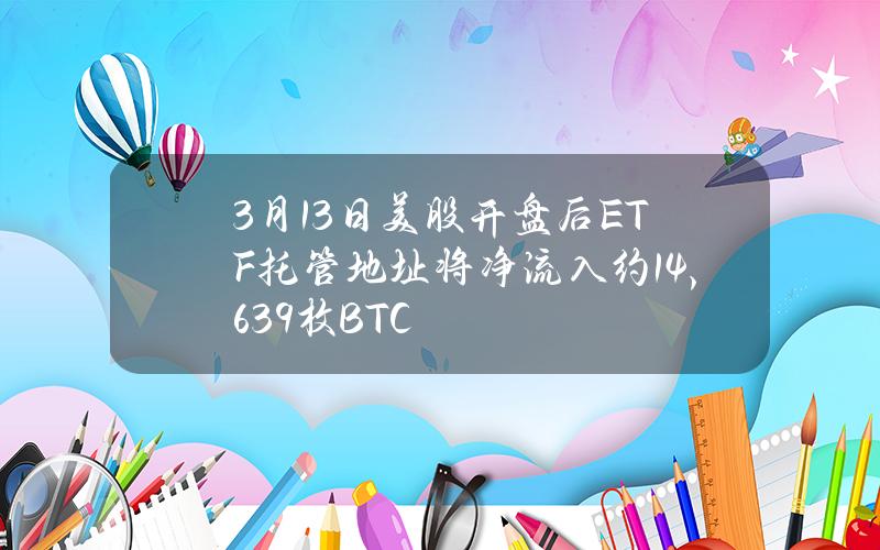 3月13日美股开盘后ETF托管地址将净流入约14,639枚BTC