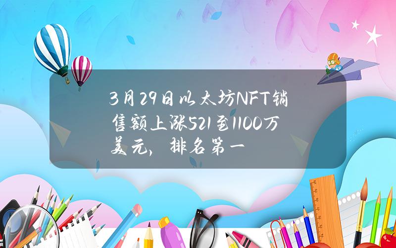 3月29日以太坊NFT销售额上涨5.21%至1100万美元，排名第一