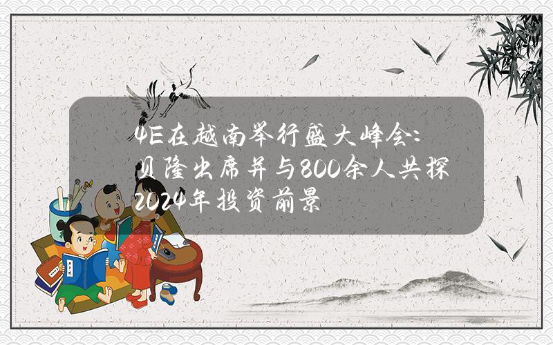 4E在越南举行盛大峰会：贝隆出席并与800余人共探2024年投资前景