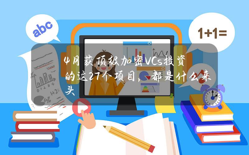 4月获顶级加密VCs投资的这27个项目，都是什么来头？